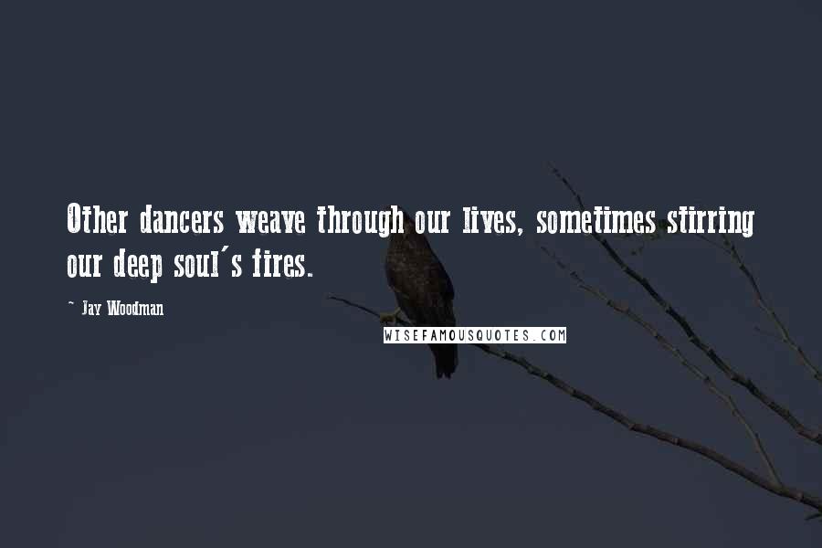 Jay Woodman Quotes: Other dancers weave through our lives, sometimes stirring our deep soul's fires.