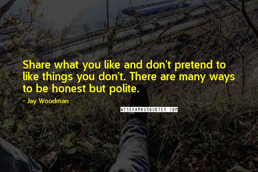 Jay Woodman Quotes: Share what you like and don't pretend to like things you don't. There are many ways to be honest but polite.