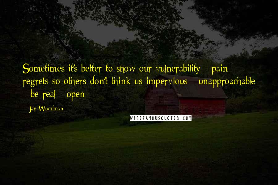 Jay Woodman Quotes: Sometimes it's better to show our vulnerability / pain / regrets so others don't think us impervious / unapproachable - be real / open