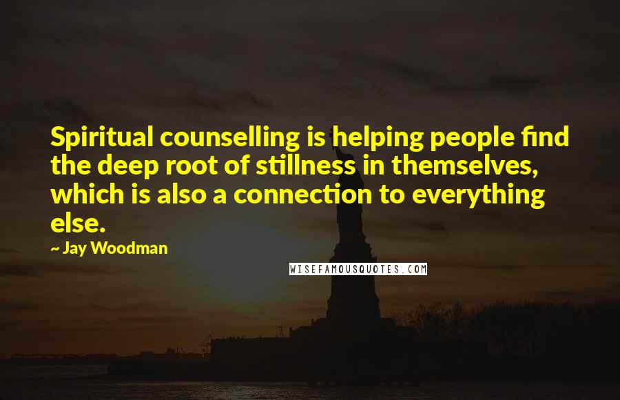 Jay Woodman Quotes: Spiritual counselling is helping people find the deep root of stillness in themselves, which is also a connection to everything else.