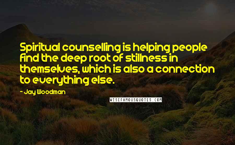 Jay Woodman Quotes: Spiritual counselling is helping people find the deep root of stillness in themselves, which is also a connection to everything else.