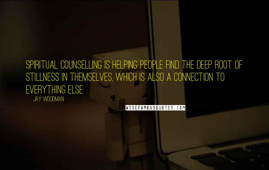 Jay Woodman Quotes: Spiritual counselling is helping people find the deep root of stillness in themselves, which is also a connection to everything else.