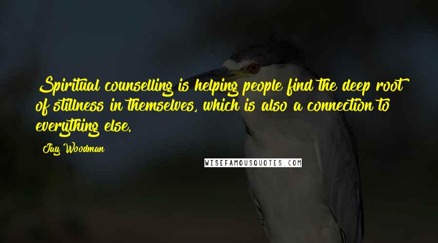 Jay Woodman Quotes: Spiritual counselling is helping people find the deep root of stillness in themselves, which is also a connection to everything else.