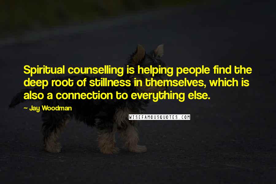 Jay Woodman Quotes: Spiritual counselling is helping people find the deep root of stillness in themselves, which is also a connection to everything else.