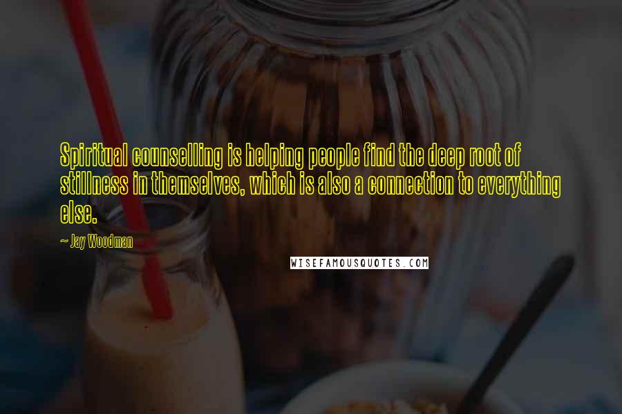 Jay Woodman Quotes: Spiritual counselling is helping people find the deep root of stillness in themselves, which is also a connection to everything else.