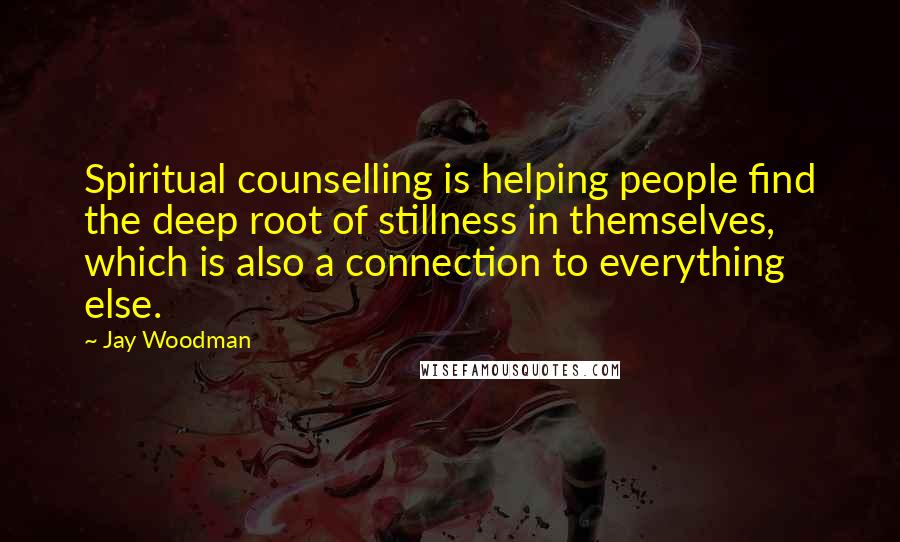 Jay Woodman Quotes: Spiritual counselling is helping people find the deep root of stillness in themselves, which is also a connection to everything else.