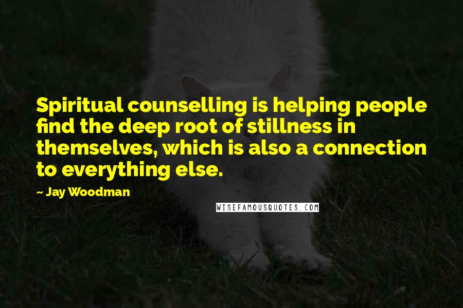 Jay Woodman Quotes: Spiritual counselling is helping people find the deep root of stillness in themselves, which is also a connection to everything else.