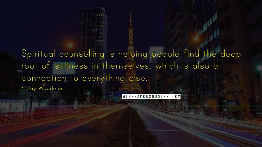 Jay Woodman Quotes: Spiritual counselling is helping people find the deep root of stillness in themselves, which is also a connection to everything else.
