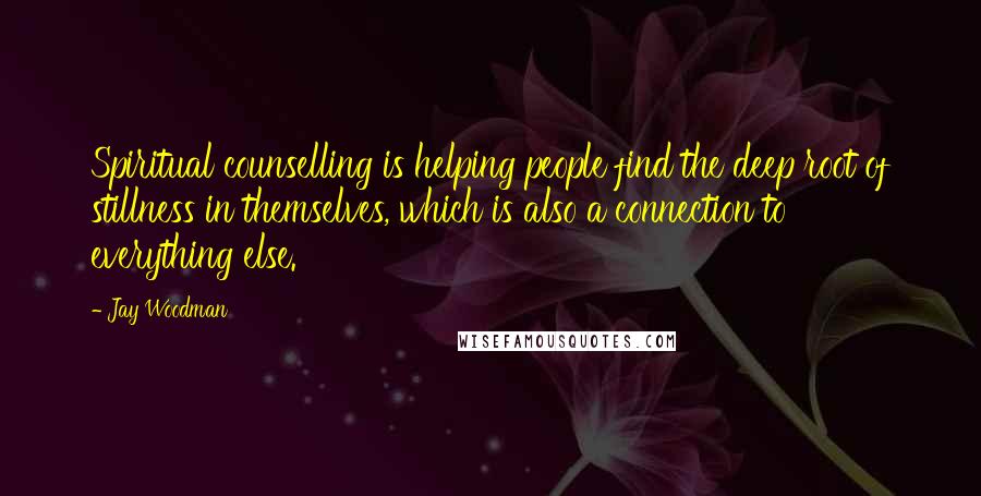 Jay Woodman Quotes: Spiritual counselling is helping people find the deep root of stillness in themselves, which is also a connection to everything else.