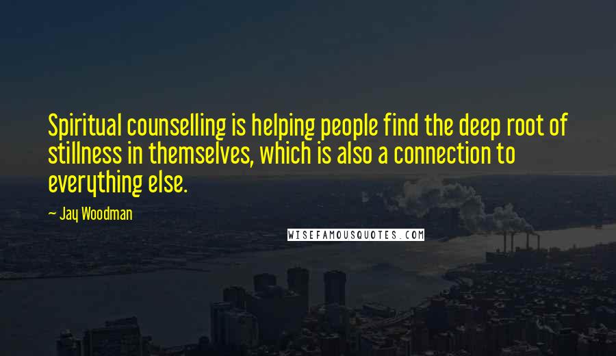 Jay Woodman Quotes: Spiritual counselling is helping people find the deep root of stillness in themselves, which is also a connection to everything else.