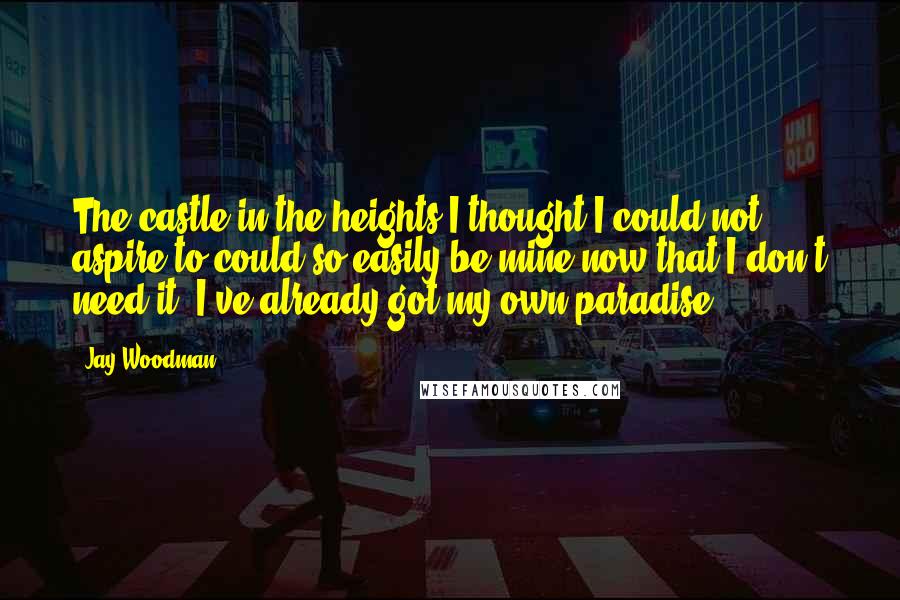 Jay Woodman Quotes: The castle in the heights I thought I could not aspire to could so easily be mine now that I don't need it, I've already got my own paradise.