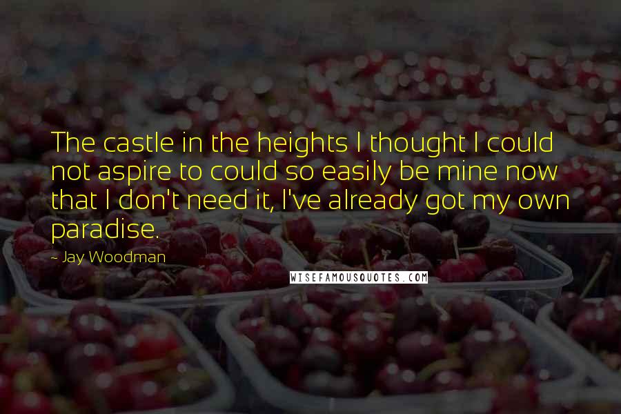 Jay Woodman Quotes: The castle in the heights I thought I could not aspire to could so easily be mine now that I don't need it, I've already got my own paradise.