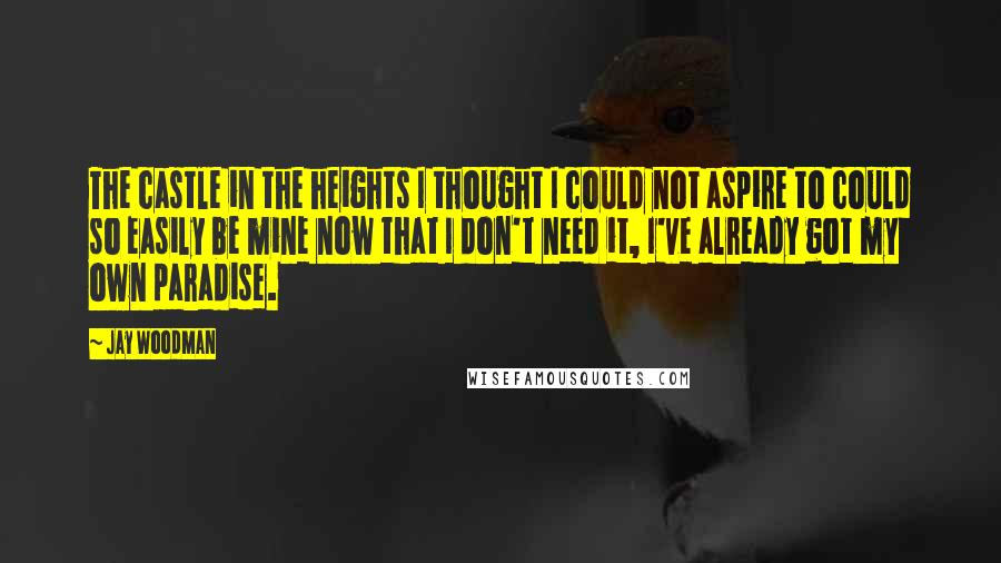 Jay Woodman Quotes: The castle in the heights I thought I could not aspire to could so easily be mine now that I don't need it, I've already got my own paradise.