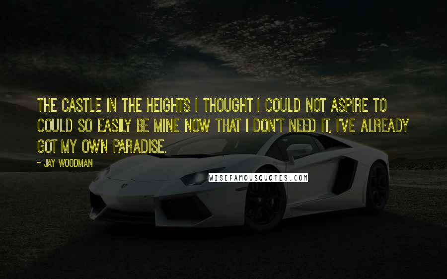 Jay Woodman Quotes: The castle in the heights I thought I could not aspire to could so easily be mine now that I don't need it, I've already got my own paradise.