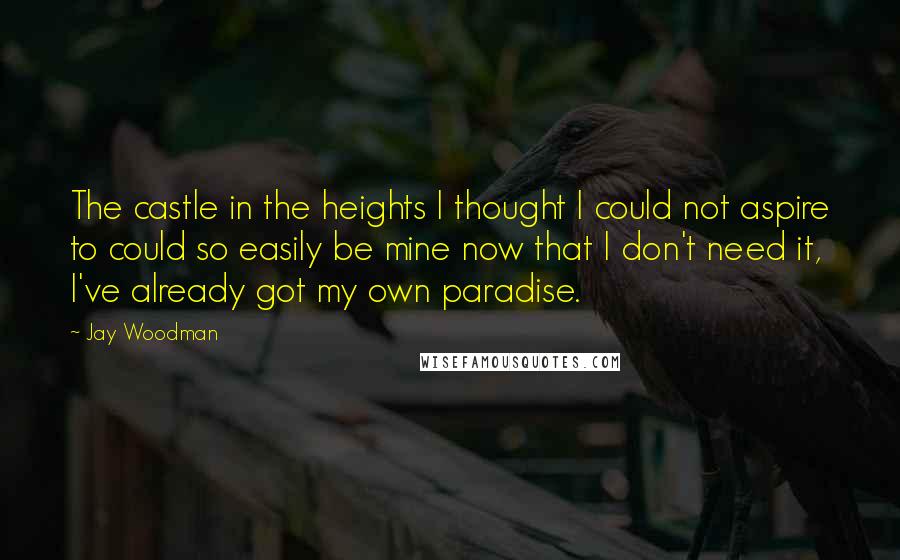 Jay Woodman Quotes: The castle in the heights I thought I could not aspire to could so easily be mine now that I don't need it, I've already got my own paradise.