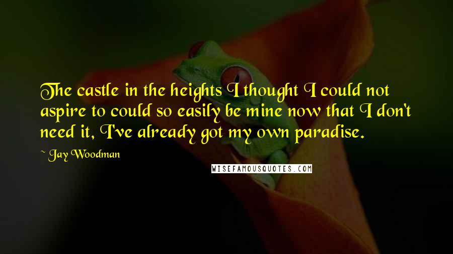 Jay Woodman Quotes: The castle in the heights I thought I could not aspire to could so easily be mine now that I don't need it, I've already got my own paradise.