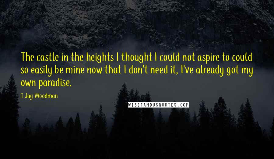 Jay Woodman Quotes: The castle in the heights I thought I could not aspire to could so easily be mine now that I don't need it, I've already got my own paradise.