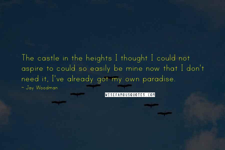 Jay Woodman Quotes: The castle in the heights I thought I could not aspire to could so easily be mine now that I don't need it, I've already got my own paradise.