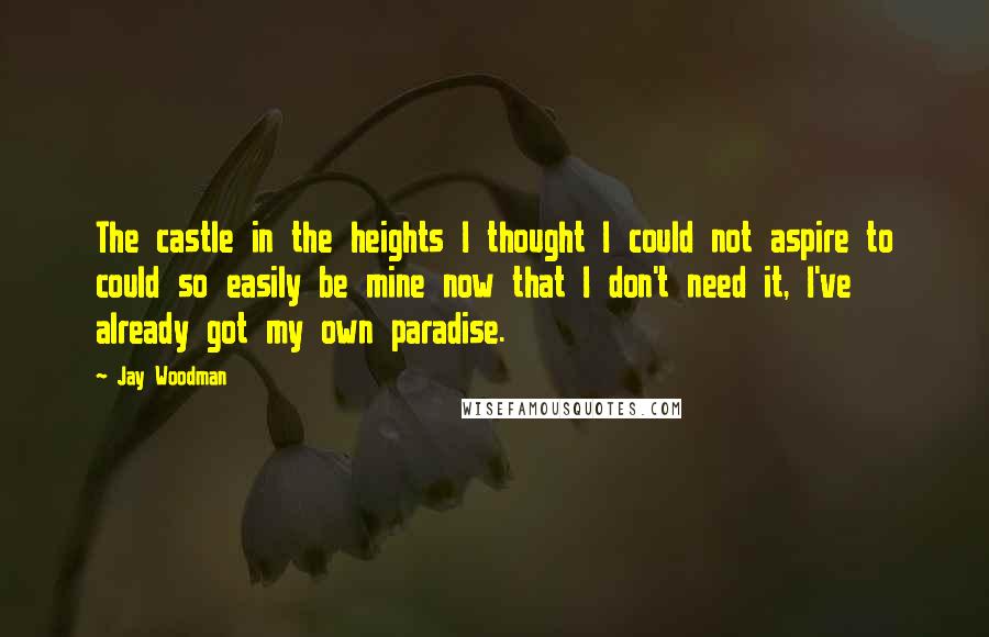Jay Woodman Quotes: The castle in the heights I thought I could not aspire to could so easily be mine now that I don't need it, I've already got my own paradise.
