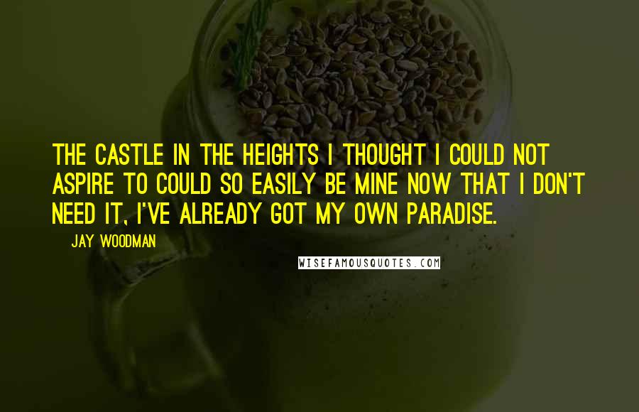 Jay Woodman Quotes: The castle in the heights I thought I could not aspire to could so easily be mine now that I don't need it, I've already got my own paradise.