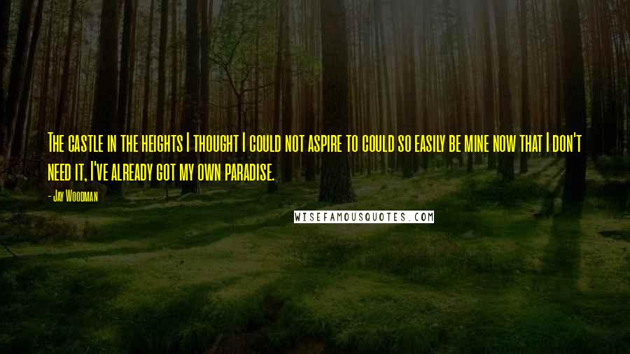 Jay Woodman Quotes: The castle in the heights I thought I could not aspire to could so easily be mine now that I don't need it, I've already got my own paradise.