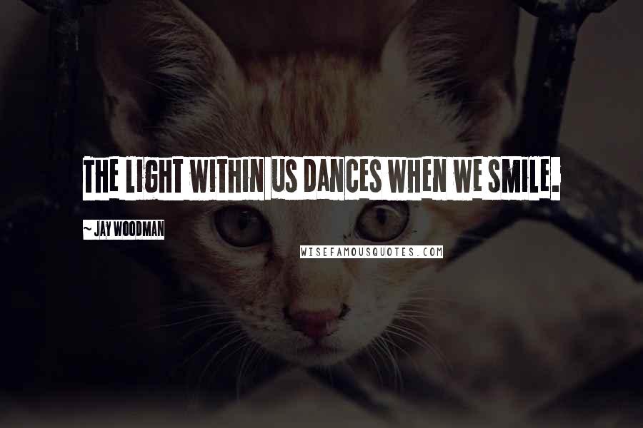 Jay Woodman Quotes: The light within us dances when we smile.