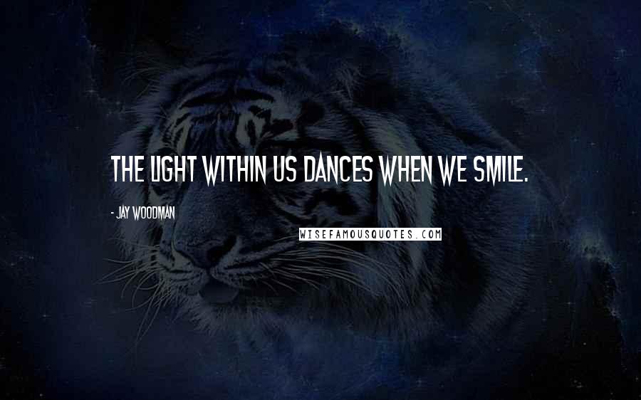 Jay Woodman Quotes: The light within us dances when we smile.
