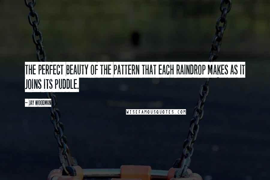 Jay Woodman Quotes: The perfect beauty of the pattern that each raindrop makes as it joins its puddle.