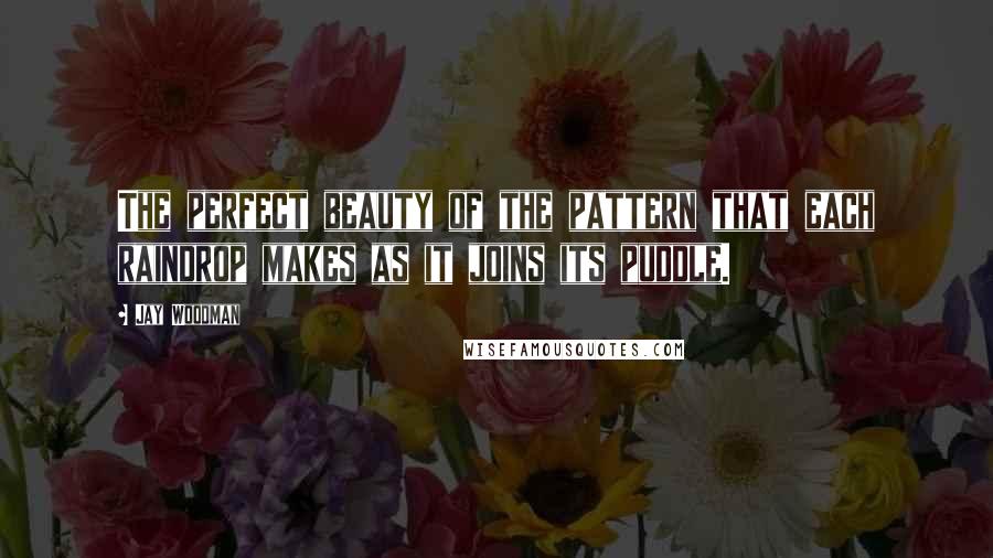 Jay Woodman Quotes: The perfect beauty of the pattern that each raindrop makes as it joins its puddle.