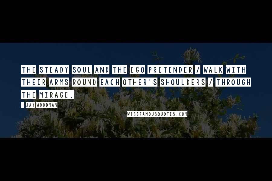 Jay Woodman Quotes: The steady soul and the ego pretender / walk with their arms round each other's shoulders / through the mirage.