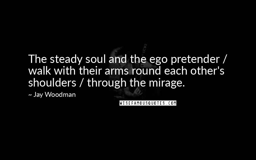 Jay Woodman Quotes: The steady soul and the ego pretender / walk with their arms round each other's shoulders / through the mirage.