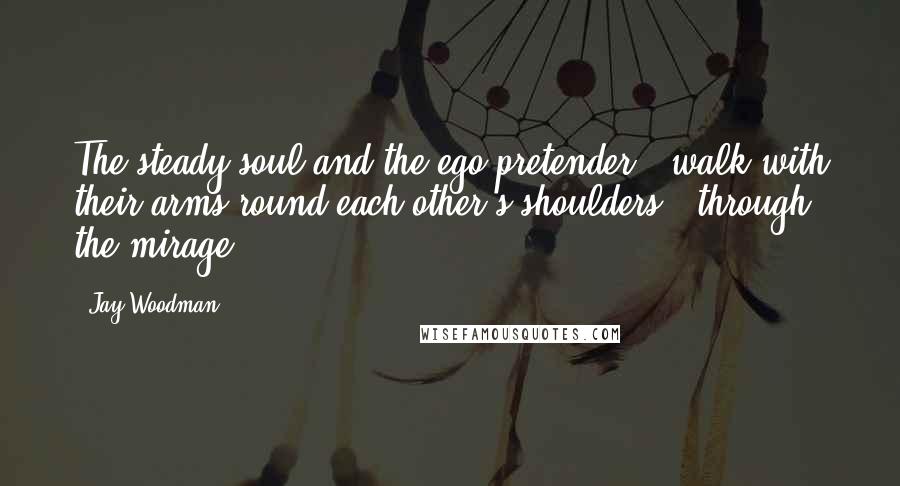 Jay Woodman Quotes: The steady soul and the ego pretender / walk with their arms round each other's shoulders / through the mirage.