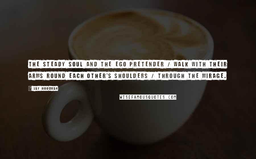 Jay Woodman Quotes: The steady soul and the ego pretender / walk with their arms round each other's shoulders / through the mirage.