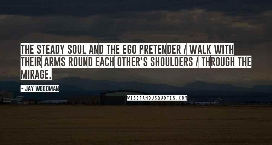 Jay Woodman Quotes: The steady soul and the ego pretender / walk with their arms round each other's shoulders / through the mirage.