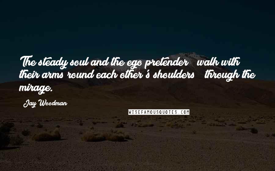 Jay Woodman Quotes: The steady soul and the ego pretender / walk with their arms round each other's shoulders / through the mirage.