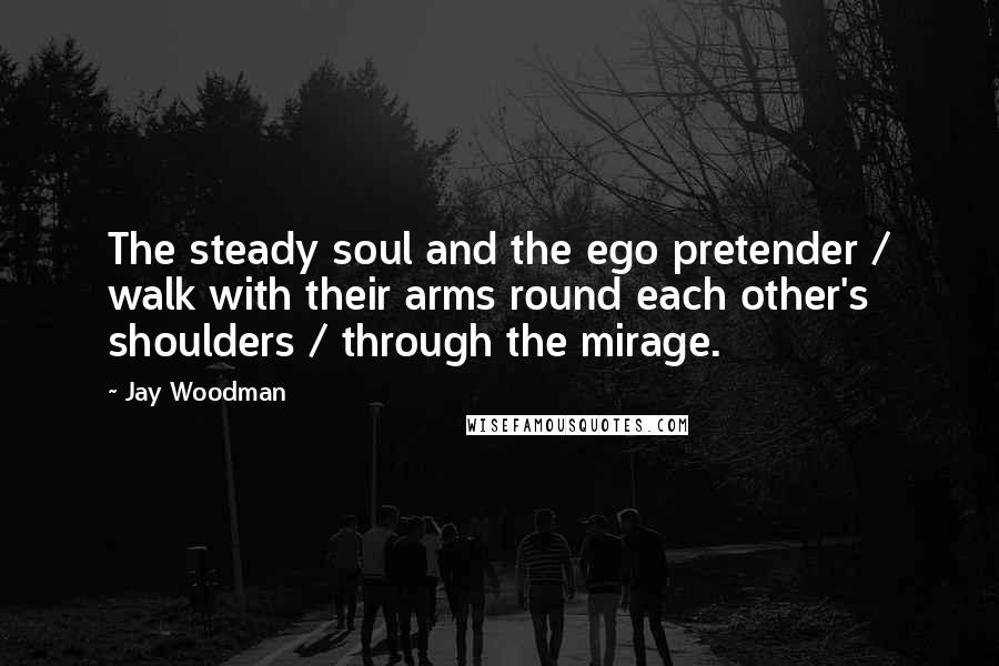 Jay Woodman Quotes: The steady soul and the ego pretender / walk with their arms round each other's shoulders / through the mirage.