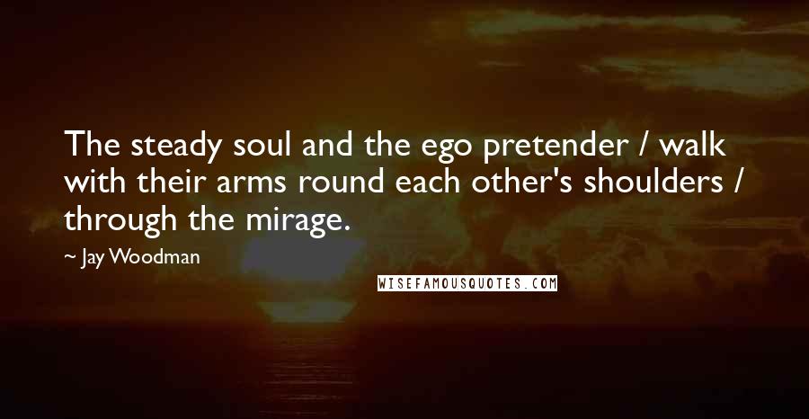 Jay Woodman Quotes: The steady soul and the ego pretender / walk with their arms round each other's shoulders / through the mirage.