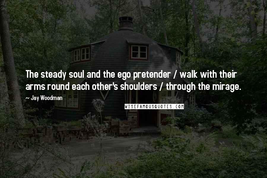 Jay Woodman Quotes: The steady soul and the ego pretender / walk with their arms round each other's shoulders / through the mirage.