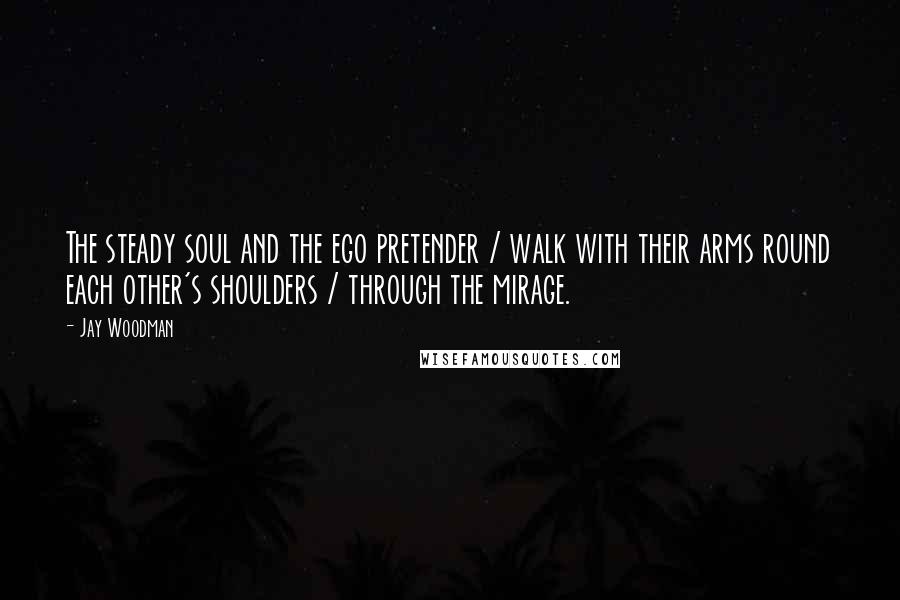 Jay Woodman Quotes: The steady soul and the ego pretender / walk with their arms round each other's shoulders / through the mirage.