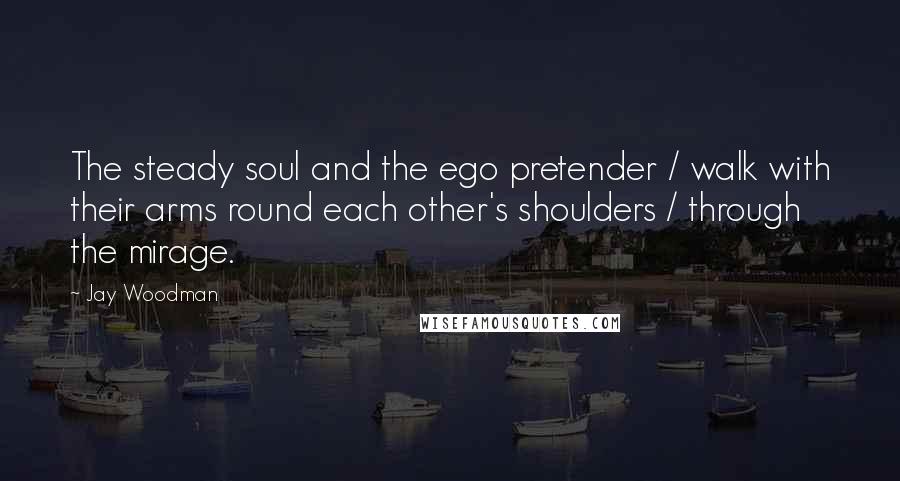 Jay Woodman Quotes: The steady soul and the ego pretender / walk with their arms round each other's shoulders / through the mirage.