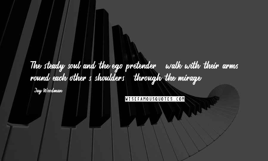 Jay Woodman Quotes: The steady soul and the ego pretender / walk with their arms round each other's shoulders / through the mirage.