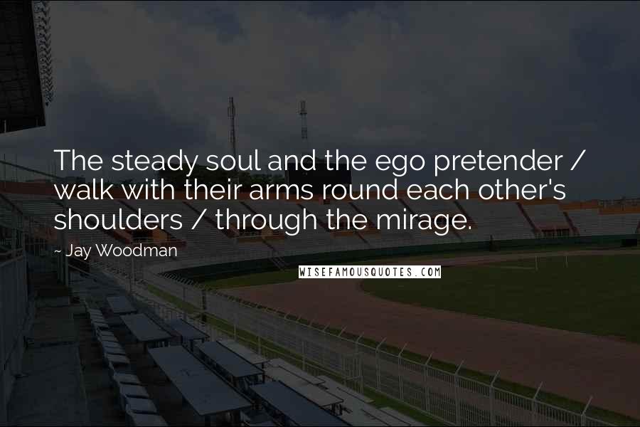 Jay Woodman Quotes: The steady soul and the ego pretender / walk with their arms round each other's shoulders / through the mirage.