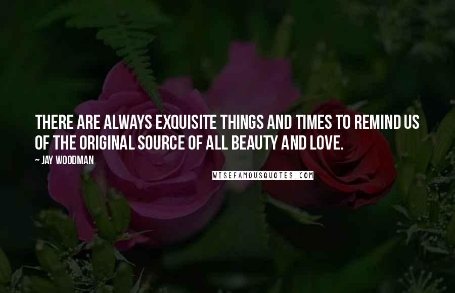 Jay Woodman Quotes: There are always exquisite things and times to remind us of the original source of all beauty and love.