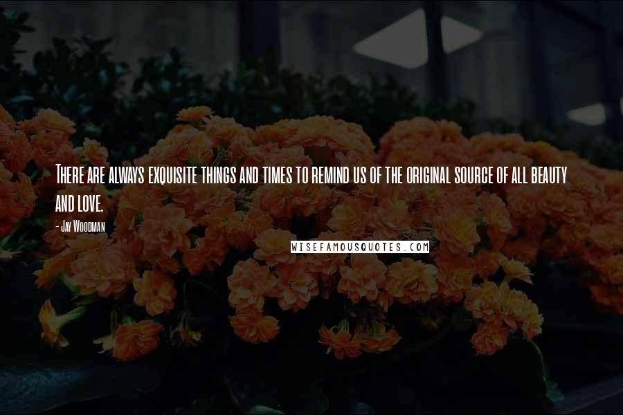 Jay Woodman Quotes: There are always exquisite things and times to remind us of the original source of all beauty and love.