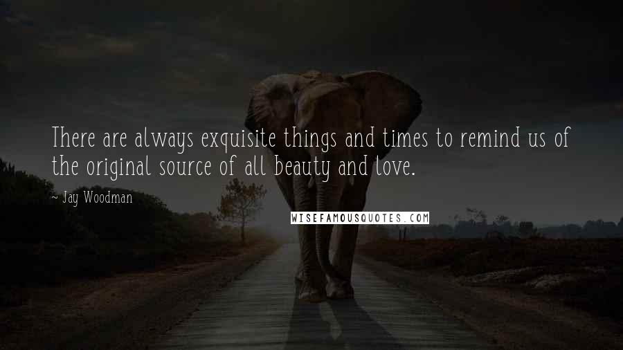 Jay Woodman Quotes: There are always exquisite things and times to remind us of the original source of all beauty and love.