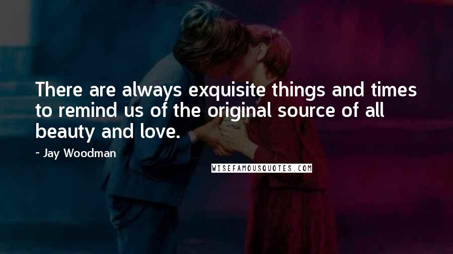 Jay Woodman Quotes: There are always exquisite things and times to remind us of the original source of all beauty and love.