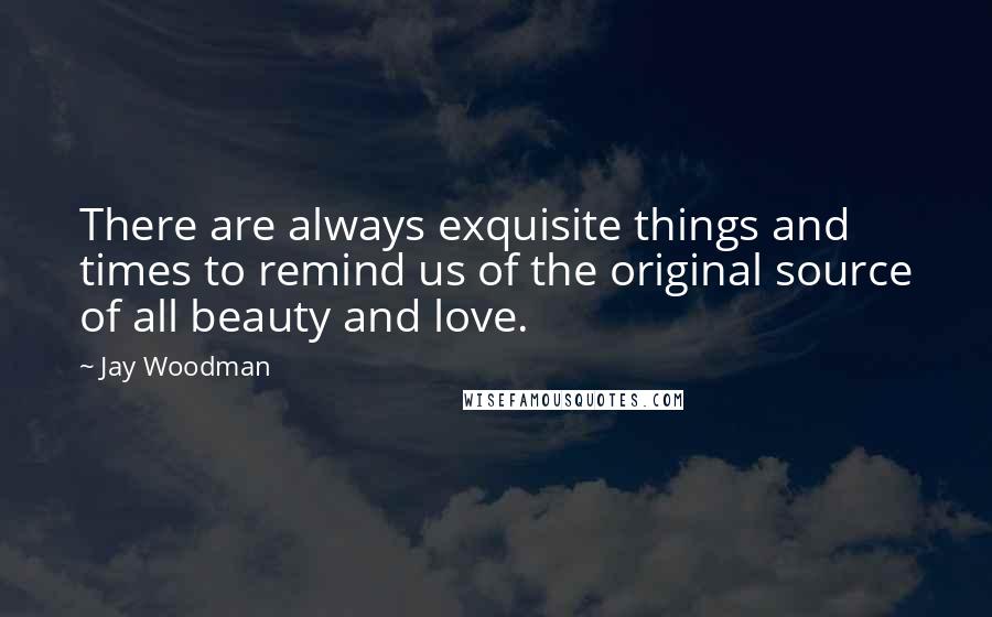 Jay Woodman Quotes: There are always exquisite things and times to remind us of the original source of all beauty and love.