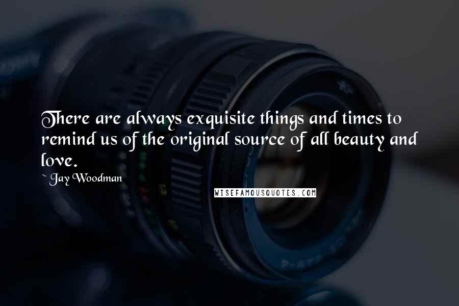 Jay Woodman Quotes: There are always exquisite things and times to remind us of the original source of all beauty and love.