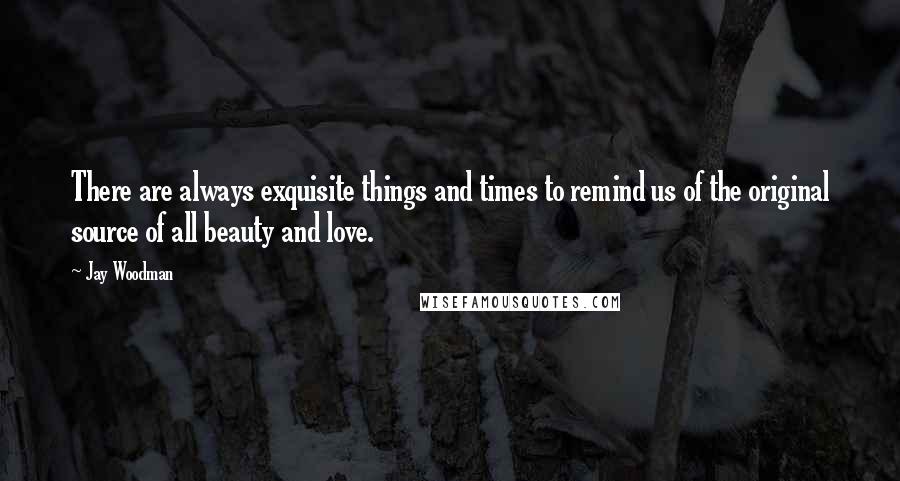 Jay Woodman Quotes: There are always exquisite things and times to remind us of the original source of all beauty and love.