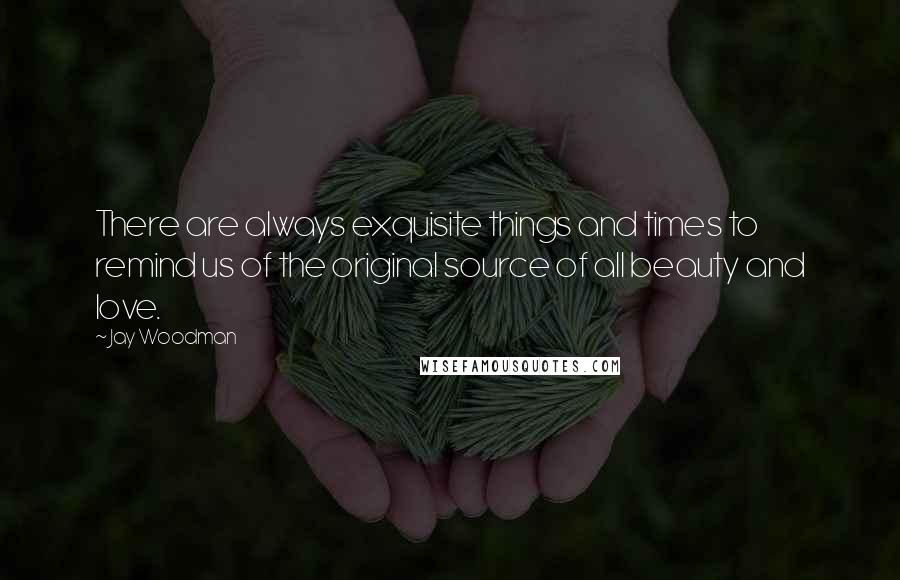 Jay Woodman Quotes: There are always exquisite things and times to remind us of the original source of all beauty and love.